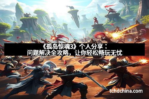 《孤岛惊魂3》个人分享：问题解决全攻略，让你轻松畅玩无忧